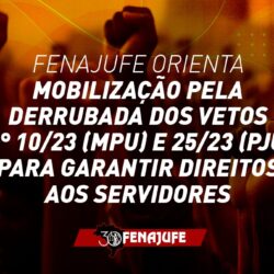 Fenajufe orienta mobilização pela derrubada dos vetos n° 10/23 (MPU) e 25/23 (PJU) para garantir direitos aos servidores