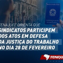 Fenajufe orienta que sindicatos participem dos atos em defesa da Justiça do Trabalho no dia 28 de fevereiro