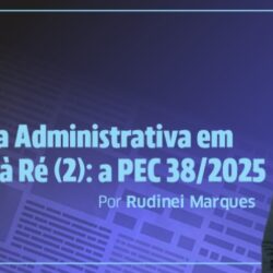 Reforma Administrativa em Marcha à Ré (2): a PEC 38/2025