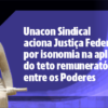 Unacon Sindical aciona Justiça Federal por isonomia na aplicação do teto remuneratório entre os Poderes
